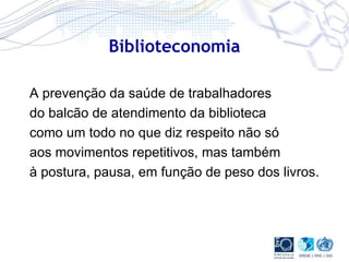 Biblioteconomia A prevenção da saúde de trabalhadores do balcão de atendimento da biblioteca como um todo no que diz respeito não só aos movimentos repetitivos, mas também à postura, pausa, em função de peso dos livros. 