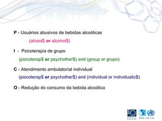 P  - Usuários abusivos de bebidas alcoólicas I   -  Psicoterapia de grupo C  - Atendimento ambulatorial individual O  - Redução do consumo da bebida alcoólica  (psicoterap$  or  psychother$) and (group or grupo) (alcool$  or  alcohol$) (psicoterap$  or  psychother$) and (individual or individualiz$) 