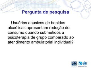 Pergunta de pesquisa Usuários abusivos de bebidas alcoólicas apresentam redução do consumo quando submetidos a psicoterapia de grupo comparado ao atendimento ambulatorial individual?  