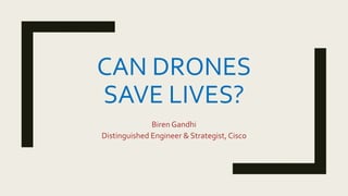 CAN DRONES
SAVE LIVES?
Biren Gandhi
Distinguished Engineer & Strategist, Cisco
 