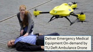 4/14/16 Biren Gandhi
Deliver Emergency Medical
Equipment On-demand by
TU Deft Ambulance Drone
 