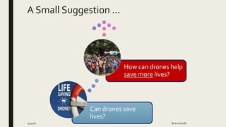 4/14/16 Biren Gandhi
Can drones save
lives?
How can drones help
save more lives?
A Small Suggestion …
 