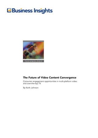 TECHNOLOGY




The Future of Video Content Convergence
Consumer engagement opportunities in multi-platform video
and over-the-top TV

By Keith Johnson
 
