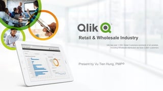 Retail & Wholesale Industry
Qlik has over 1,100+ Retail Customers worldwide of all varieties.
Including Wholesale distribution we have 3,000+ customers
Present by Vu Tien Hung, PMP@
 