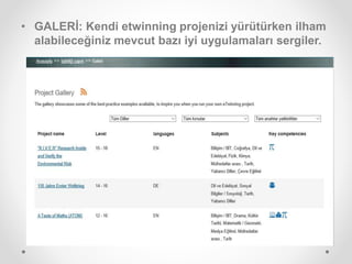 • GALERİ: Kendi etwinning projenizi yürütürken ilham
alabileceğiniz mevcut bazı iyi uygulamaları sergiler.
 