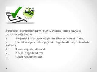 3)DEĞERLENDİRMEYİ PROJENİZİN ÖNEMLİ BİR PARÇASI
OLARAK DÜŞÜNÜN:
• Projenizi iki seviyede düşünün. Planlama ve yürütme.
• Her iki seviye içinde aşağıdaki değerlendirme yöntemlerini
kullanın.
1. Akran değerlendirmesi
2. Kişisel değerlendirme
3. Genel değerlendirme
 