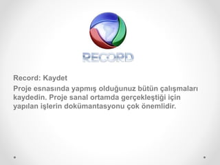 Record: Kaydet
Proje esnasında yapmış olduğunuz bütün çalışmaları
kaydedin. Proje sanal ortamda gerçekleştiği için
yapılan işlerin dokümantasyonu çok önemlidir.
 