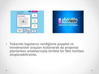 • Yukarıda logolarını verdiğimiz popplet ve
mindmeister araçları kullanarak da projenizi
planlarken ortaklarınızla birlikte bir fikir haritası
oluşturabilirsiniz.
 