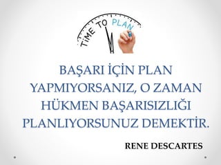 BAŞARI İÇİN PLAN
YAPMIYORSANIZ, O ZAMAN
HÜKMEN BAŞARISIZLIĞI
PLANLIYORSUNUZ DEMEKTİR.
RENE DESCARTES
 
