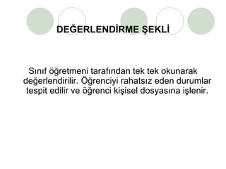DEĞERLENDİRME ŞEKLİ Sınıf öğretmeni tarafından tek tek okunarak değerlendirilir. Öğrenciyi rahatsız eden durumlar tespit edilir ve öğrenci kişisel dosyasına işlenir. 