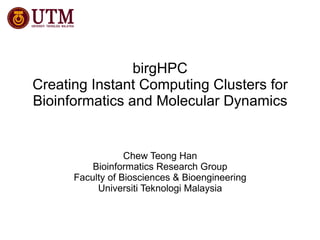 birgHPC Creating Instant Computing Clusters for Bioinformatics and Molecular Dynamics Chew Teong Han Bioinformatics Research Group Faculty of Biosciences & Bioengineering Universiti Teknologi Malaysia 