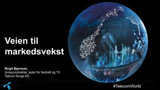 Veien til
markedsvekst
Birgit Bjørnsen,
divisjonsdirektør, leder for fastnett og TV
Telenor Norge AS
#TelecomWorld
 