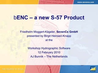 bENC – a new S-57 Product Friedhelm Moggert-Kägeler, SevenCs GmbH presented by Birgit Heinsen-Knapp at the Workshop Hydrographic Software  12 February 2010 AJ Bunnik – The Netherlands 
