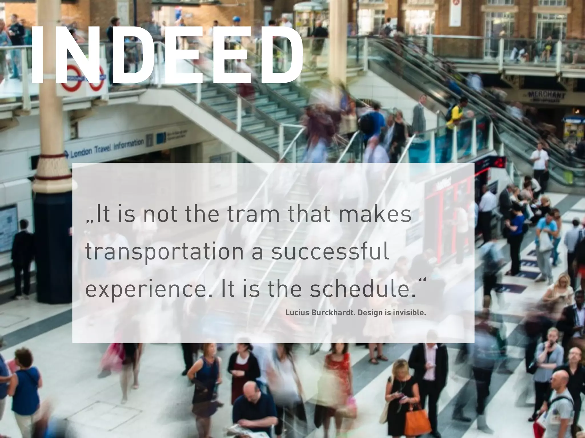 „It is not the tram that makes
transportation a successful
experience. It is the schedule.“
Lucius Burckhardt. Design is invisible.
INDEED
 