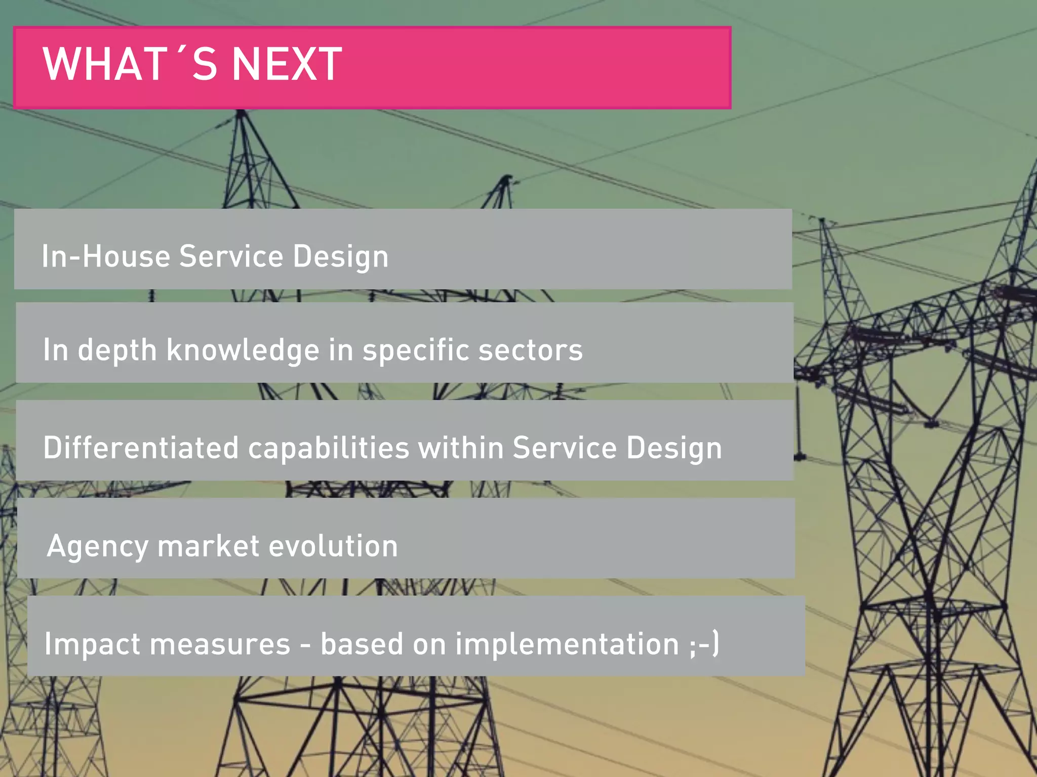 SERVICE DESIGN DEFINITIONIn-House Service Design
WHAT´S NEXT
In depth knowledge in specific sectors
Differentiated capabilities within Service Design
Agency market evolution
Impact measures - based on implementation ;-)
 