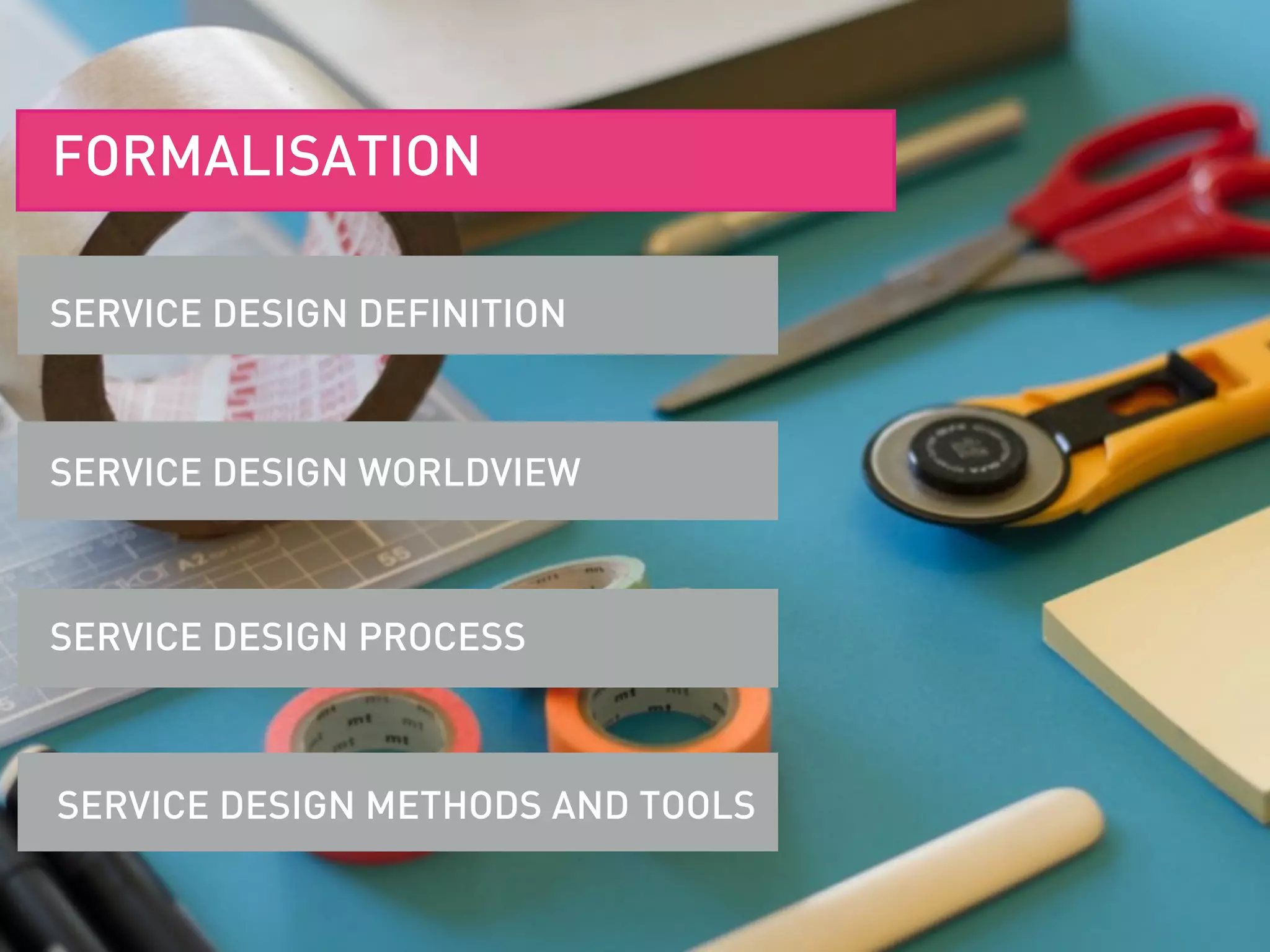 SERVICE DESIGN DEFINITION
SERVICE DESIGN WORLDVIEW
SERVICE DESIGN PROCESS
SERVICE DESIGN METHODS AND TOOLS
FORMALISATION
 
