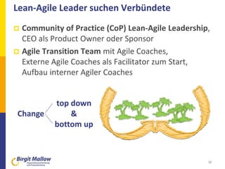Lean-Agile Leader suchen Verbündete
 Community of Practice (CoP) Lean-Agile Leadership,
CEO als Product Owner oder Sponsor
 Agile Transition Team mit Agile Coaches,
Externe Agile Coaches als Facilitator zum Start,
Aufbau interner Agiler Coaches
12
top down
&
bottom up
Change
 