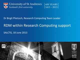 Dr Birgit Plietzsch, Research Computing Team Leader
RDM within Research Computing support
SALCTG, 18 June 2013
 