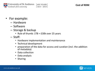 Cost of RDM
• For example:
– Hardware
– Software
– Storage & backup
• Rule of thumb: 1TB = £30k over 25 years
– Staff:
• H...