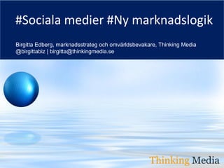 Thinking Media
Birgitta Edberg, marknadsstrateg och omvärldsbevakare, Thinking Media
@birgittabiz | birgitta@thinkingmedia.se
#Sociala medier #Ny marknadslogik
Thinking Media
 