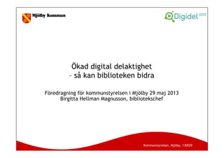 Kommunstyrelsen, Mjölby, 130529
Ökad digital delaktighet
– så kan biblioteken bidra
Föredragning för kommunstyrelsen i Mjölby 29 maj 2013
Birgitta Hellman Magnusson, bibliotekschef
 