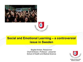 Birgitta Kimber, Researcher
Charli Eriksson, Professor - presenter
School of Health and Medical Science
Social and Emotional Learning – a controversial
issue in Sweden
 
