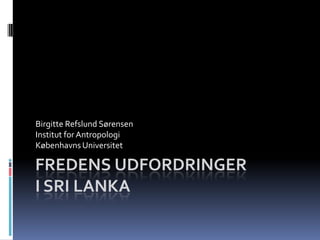 Birgitte Refslund Sørensen
Institut for Antropologi
Københavns Universitet

FREDENS UDFORDRINGER
I SRI LANKA
 