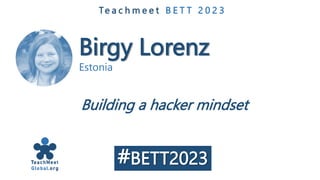 Birgy Lorenz
Estonia
Te a c h m e e t B E T T 2 0 2 3
Building a hacker mindset
#BETT2023
 