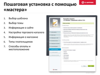 Пошаговая установка с помощью 
«мастера» 
1. Выбор шаблона 
2. Выбор темы 
3. Информация о сайте 
4. Настройка торгового каталога 
5. Информация о магазине 
6. Типы плательщиков 
7. Способы оплаты и 
местоположение 
 