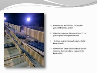  Platformların korkulukları 105-110 cm
yükseklikte olması gerekir.
 Yüksekten malzeme düşmesine karşı 15 cm
yüksekliğinde süpürgelik olmalıdır.
 Resimde görünen korkuluk arası boşluklar
kapatılmalıdır.
 Platformların taban kalaslarındaki boşluklar
malzeme düşmesine karşı, ince sunta ile
kapatılabilir.
 