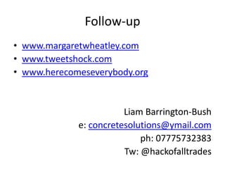 Follow-up<br />www.margaretwheatley.com<br />www.tweetshock.com<br />www.herecomeseverybody.org<br />Liam Barrington-Bush<...