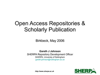 Open Access Repositories & Scholarly Publication Birkbeck, May 2006 Gareth J Johnson SHERPA Repository Development Officer SHERPA, University of Nottingham [email_address] 