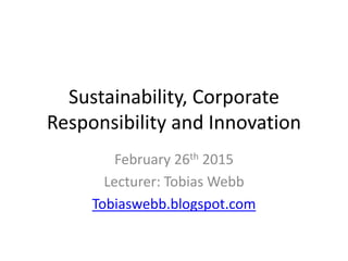 Sustainability, Corporate
Responsibility and Innovation
February 26th 2015
Lecturer: Tobias Webb
Tobiaswebb.blogspot.com
 
