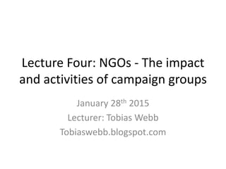 Lecture Four: NGOs - The impact
and activities of campaign groups
January 28th 2015
Lecturer: Tobias Webb
Tobiaswebb.blogspot.com
 