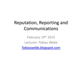 Reputation, Reporting and
Communications
February 19th 2015
Lecturer: Tobias Webb
Tobiaswebb.blogspot.com
 