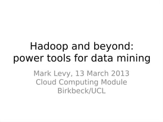 Hadoop and beyond:
power tools for data mining
    Mark Levy, 13 March 2013
    Cloud Computing Module
          Birkbeck/UCL
 