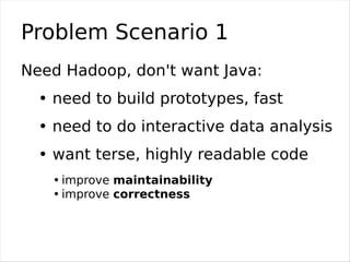 Problem Scenario 1
Need Hadoop, don't want Java:
  • need to build prototypes, fast
  • need to do interactive data analys...