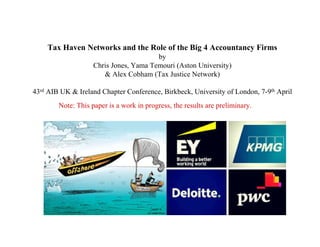 Tax Haven Networks and the Role of the Big 4 Accountancy Firms
by
Chris Jones, Yama Temouri (Aston University)
& Alex Cobham (Tax Justice Network)
43rd AIB UK & Ireland Chapter Conference, Birkbeck, University of London, 7-9th April
Note: This paper is a work in progress, the results are preliminary.
 