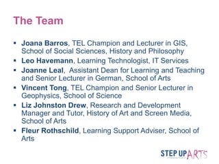 The Team
 Joana Barros, TEL Champion and Lecturer in GIS,
School of Social Sciences, History and Philosophy
 Leo Haveman...