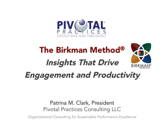 The Birkman Method®
Insights That Drive 
Engagement and Productivity
Patrina M. Clark, President
Pivotal Practices Consulting LLC
Organizational Consulting for Sustainable Performance Excellence
 