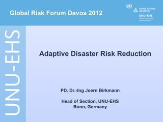 Global Risk Forum Davos 2012




        Adaptive Disaster Risk Reduction




               PD. Dr.-Ing Joern Birkmann

               Head of Section, UNU-EHS
                    Bonn, Germany
 