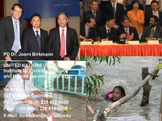 PD Dr. Joern Birkmann

UNITED NATIONS UNIVERSITY
Institute for Environment
and Human Security (UNU-EHS)

Hermann-Ehlers-Str. 10
53113 Bonn, Germany
Phone: ++ 49 (0) 228 815-0208
Fax:   ++ 49 (0) 228 815-0299
E-Mail: birkmann@ehs.unu.edu    11
 