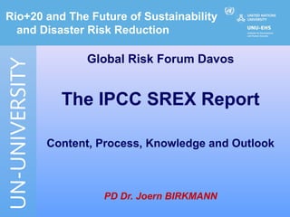 Rio+20 and The Future of Sustainability
  and Disaster Risk Reduction

              Global Risk Forum Davos


          The IPCC SREX Report

       Content, Process, Knowledge and Outlook



                  PD Dr. Joern BIRKMANN
 