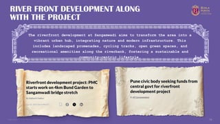 Copyright © 2025 Birla Estates 51
RIVER FRONT DEVELOPMENT ALONG
WITH THE PROJECT
The riverfront development at Sangamwadi aims to transform the area into a
vibrant urban hub, integrating nature and modern infrastructure. This
includes landscaped promenades, cycling tracks, open green spaces, and
recreational amenities along the riverbank, fostering a sustainable and
community-centric lifestyle.
 