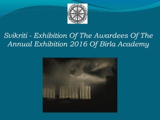Svikriti - Exhibition Of The Awardees Of The
Annual Exhibition 2016 Of Birla Academy
 