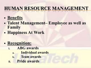 HUMAN RESOURCE MANAGEMENT



Benefits
Talent Management– Employee as well as
Family
Happiness At Work



Recognition:




ABG awards

i.
a.
b.

ii.

Individual awards
Team awards

Pride awards

 