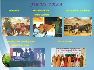 FOCUS AREA
       Education           Health care and          Sustainable livelihood
                            family welfare




    Infrastructure development               Social causes
        community center




•
 