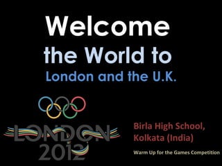 Welcome
the World to
London and the U.K.


            Birla High School,
            Kolkata (India)
            Warm Up for the Games Competition
 