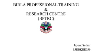 BIRLA PROFESSIONAL TRAINING
&
RESEARCH CENTRE
(BPTRC)
Jayant Suthar
15EBKEE039
 