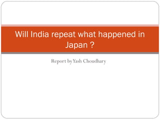 Will India repeat what happened in
              Japan ?
         Report by Yash Choudhary
 